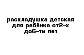 раскладушка детская для ребёнка от2–х до6–ти лет